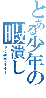 とある少年の暇潰し（ドウデモイイー）