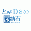 とあるＤＳの尿結石（イエローウォータークリスタル）