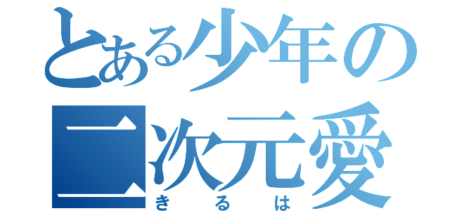 とある少年の二次元愛（きるは）