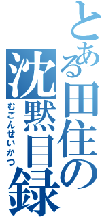 とある田住の沈黙目録（むごんせいかつ）