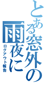 とある窓外の雨夜に（ログアウト報告）