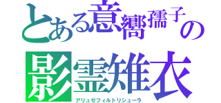 とある意嚮孺子の影霊雉衣（アリュゼフィルトリシューラ）