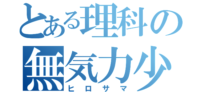 とある理科の無気力少年（ヒロサマ）