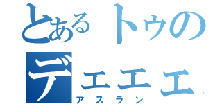 とあるトゥのデェェェ（アスラン）