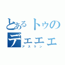 とあるトゥのデェェェ（アスラン）