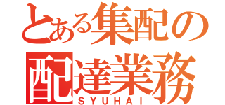 とある集配の配達業務（ＳＹＵＨＡＩ）