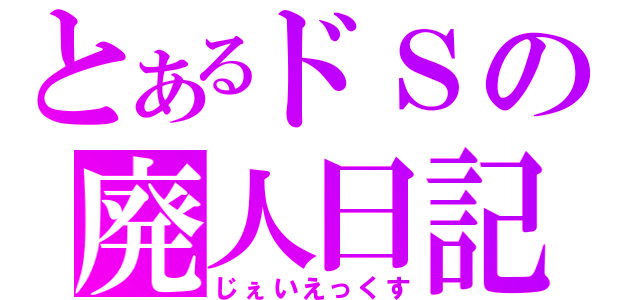 とあるドＳの廃人日記（じぇいえっくす）