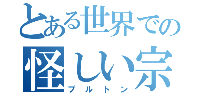 とある世界での怪しい宗教（プルトン）