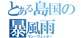 とある島国の暴風雨（ウン－ヴェッター）