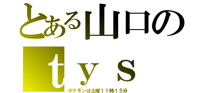 とある山口のｔｙｓ（ポケモンは土曜１１時１５分）