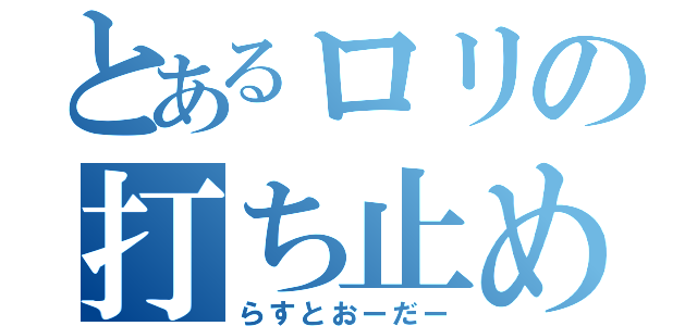 とあるロリの打ち止め（らすとおーだー）