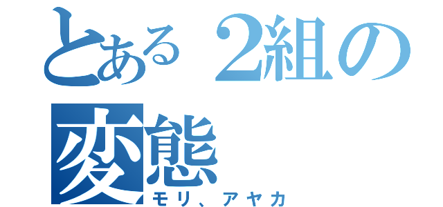 とある２組の変態（モリ、アヤカ）