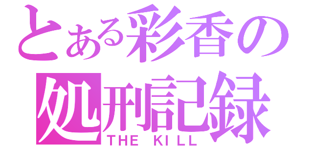 とある彩香の処刑記録（ＴＨＥ ＫＩＬＬ）