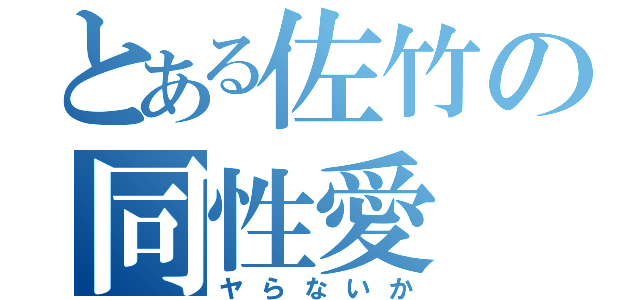 とある佐竹の同性愛（ヤらないか）