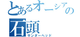 とあるオーシアの石頭（サンダーヘッド）