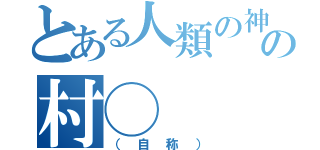 とある人類の神の村◯（（自称））