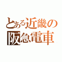 とある近畿の阪急電車（）