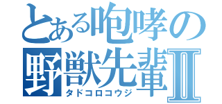 とある咆哮の野獣先輩Ⅱ（タドコロコウジ）