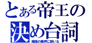 とある帝王の決め台詞（俺様の美声に酔いな）