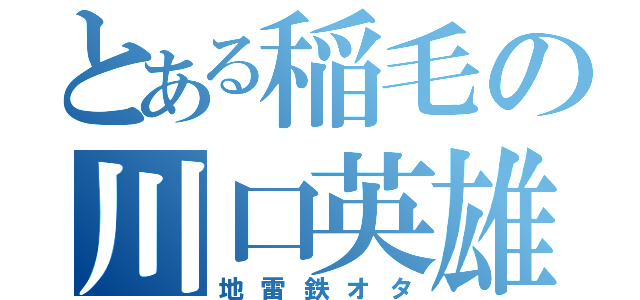 とある稲毛の川口英雄（地雷鉄オタ）