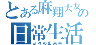 とある麻翔大友の日常生活（日々の出来事）