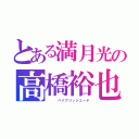 とある満月光の高橋裕也（   ハイブリッジユーヤ）