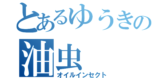 とあるゆうきの油虫（オイルインセクト）