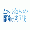 とある廃人の通信対戦（レートバトル）