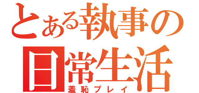 とある執事の日常生活（羞恥プレイ）