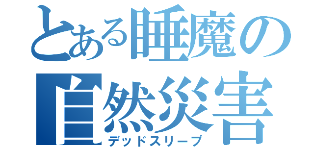 とある睡魔の自然災害（デッドスリープ）