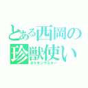 とある西岡の珍獣使い（ポケモンマスター）