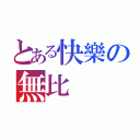 とある快樂の無比（）