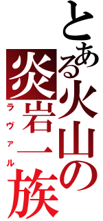 とある火山の炎岩一族（ラヴァル）