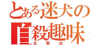 とある迷犬の自殺趣味（太宰治）