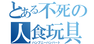 とある不死の人食玩具（ハンプニーハンバート）