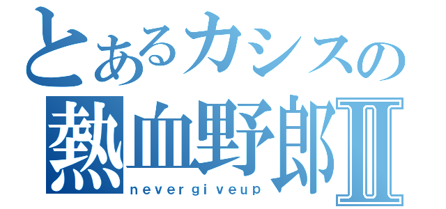 とあるカシスの熱血野郎Ⅱ（ｎｅｖｅｒｇｉｖｅｕｐ）