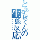 とある稜くんの生態反応（インデックス）