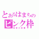 とあるはまちのピンク枠（秘密の部屋）