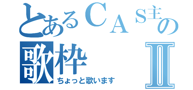 とあるＣＡＳ主の歌枠Ⅱ（ちょっと歌います）