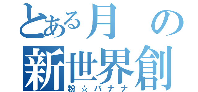 とある月の新世界創造（粉☆バナナ）