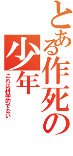 とある作死の少年（これは科学的でない）