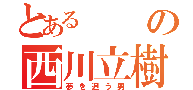 とあるの西川立樹（夢を追う男）