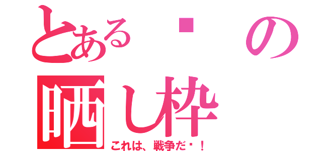 とある獠の晒し枠（これは、戦争だ〜！）