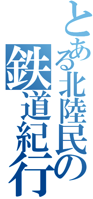 とある北陸民の鉄道紀行（）