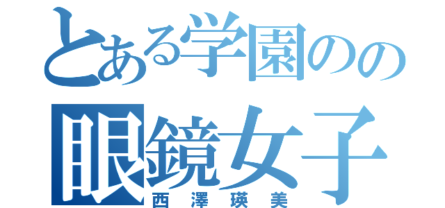 とある学園のの眼鏡女子（西澤瑛美）