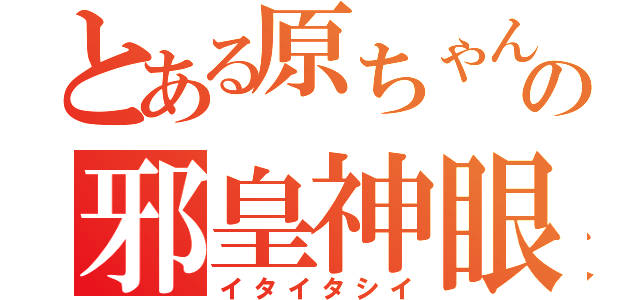 とある原ちゃんの邪皇神眼（イタイタシイ）