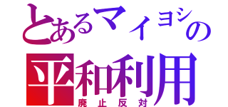 とあるマイヨシの平和利用（廃止反対）