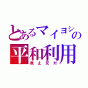 とあるマイヨシの平和利用（廃止反対）