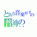 とある音楽好き男子の普通の（日常生活）