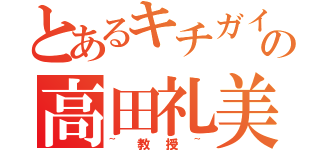 とあるキチガイの高田礼美（~教授~）